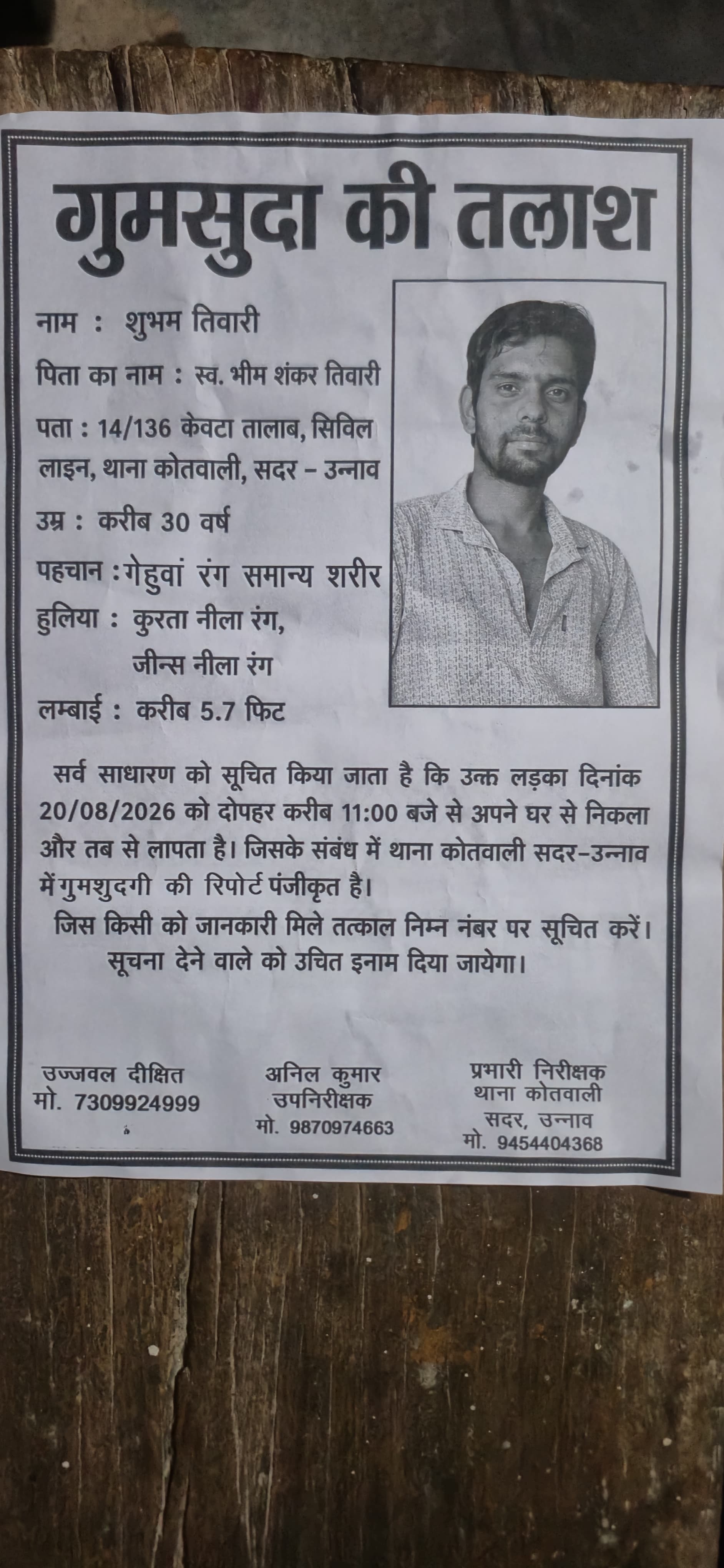 उन्नाव में युवक के लापता होने से परिजनों में चिंता, 20 अगस्त से नहीं मिला शुभम तिवारी का सुराग उन्नाव। शहर के सिविल लाइन कोतवाली क्षेत्र स्थित केवटा तालाब निवासी एक युवक के लापता होने का मामला सामने आया है। करीब 30 वर्षीय शुभम तिवारी बीते 20 अगस्त 2026 से घर से निकलने के बाद से लापता हैं। युवक के अचानक गायब होने से परिजन काफी चिंतित हैं और लगातार उसकी तलाश कर रहे हैं। जानकारी के अनुसार, शुभम तिवारी पुत्र स्वर्गीय भीम शंकर तिवारी निवासी 14/136 केवटा तालाब, सिविल लाइन, थाना कोतवाली सदर उन्नाव, 20 अगस्त को सुबह करीब 11 बजे अपने घर से निकले थे। इसके बाद वह वापस घर नहीं पहुंचे और तब से उनका कोई पता नहीं चल सका। परिजनों के अनुसार शुभम का रंग गेहुआं और शरीर सामान्य है। उनकी लंबाई करीब 5 फुट 7 इंच बताई गई है। घर से निकलते समय उन्होंने नीले रंग का कुर्ता और नीली जींस पहन रखी थी। काफी तलाश के बावजूद जब उनका कोई सुराग नहीं मिला तो मामले की सूचना पुलिस को दी गई। इस संबंध में थाना कोतवाली सदर उन्नाव में गुमशुदगी की रिपोर्ट दर्ज कराई गई है। पुलिस और परिजन युवक की तलाश में जुटे हुए हैं। शुभम तिवारी क
